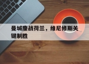 开云体育登录-包含曼城鏖战荷兰，维尼修斯关键制胜的词条