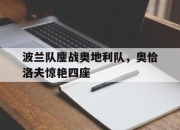 开云官网-关于波兰队鏖战奥地利队，奥恰洛夫惊艳四座的信息